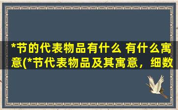 *节的代表物品有什么 有什么寓意(*节代表物品及其寓意，细数春天褪去寒意！)